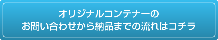 オリジナルコンテナーのお問い合わせから納品までの流れはコチラ